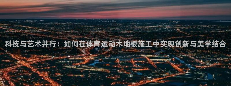 MK体育官网下载平台注册:科技与艺术并行:如何在体育运动木地